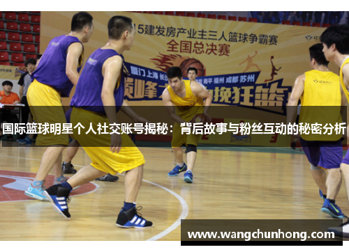 国际篮球明星个人社交账号揭秘：背后故事与粉丝互动的秘密分析